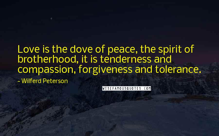 Wilferd Peterson Quotes: Love is the dove of peace, the spirit of brotherhood, it is tenderness and compassion, forgiveness and tolerance.