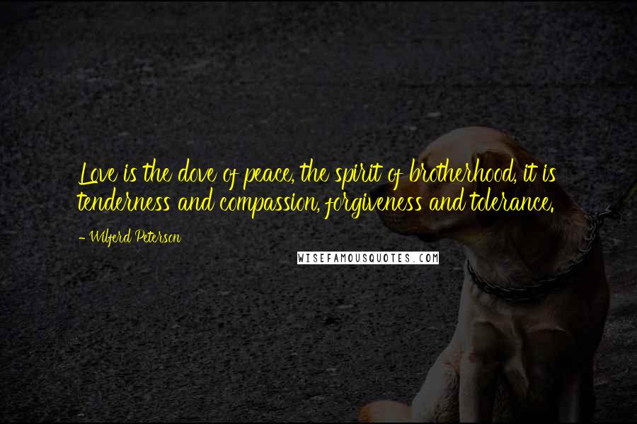 Wilferd Peterson Quotes: Love is the dove of peace, the spirit of brotherhood, it is tenderness and compassion, forgiveness and tolerance.