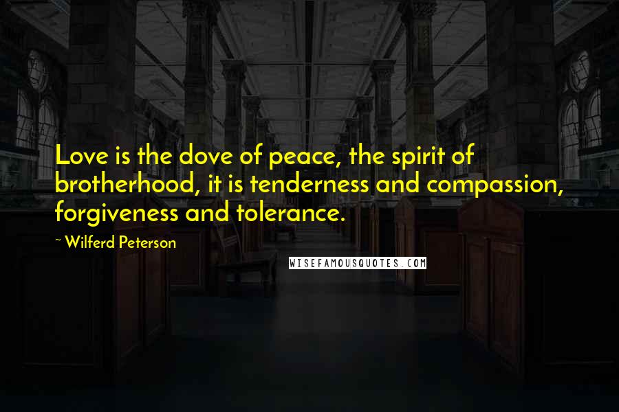 Wilferd Peterson Quotes: Love is the dove of peace, the spirit of brotherhood, it is tenderness and compassion, forgiveness and tolerance.