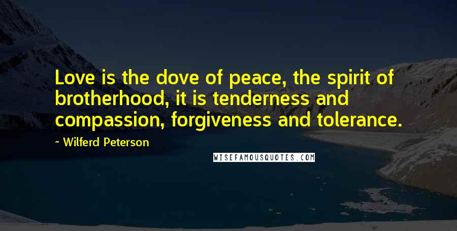 Wilferd Peterson Quotes: Love is the dove of peace, the spirit of brotherhood, it is tenderness and compassion, forgiveness and tolerance.