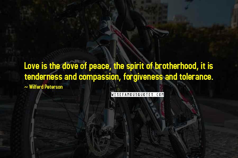 Wilferd Peterson Quotes: Love is the dove of peace, the spirit of brotherhood, it is tenderness and compassion, forgiveness and tolerance.