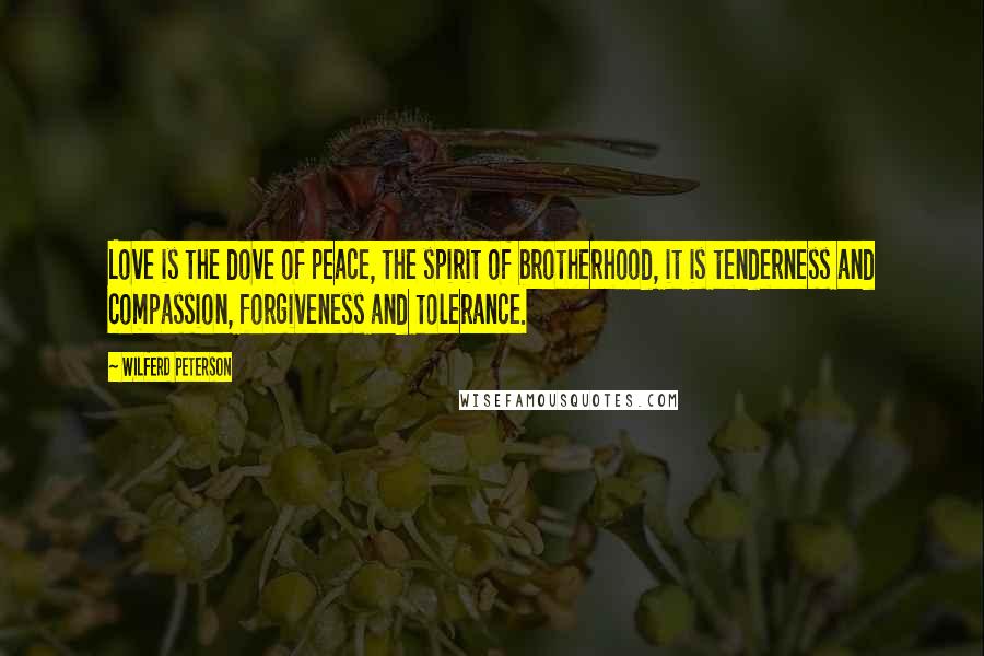 Wilferd Peterson Quotes: Love is the dove of peace, the spirit of brotherhood, it is tenderness and compassion, forgiveness and tolerance.