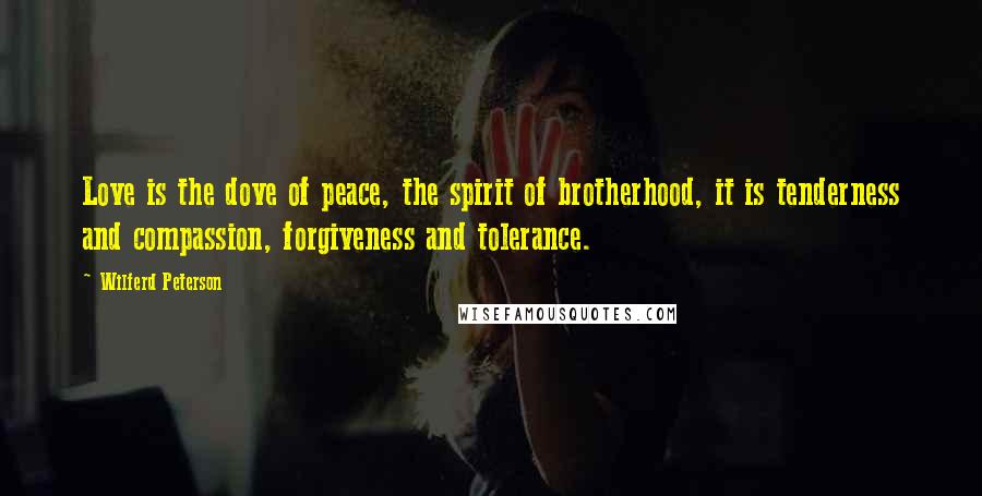 Wilferd Peterson Quotes: Love is the dove of peace, the spirit of brotherhood, it is tenderness and compassion, forgiveness and tolerance.