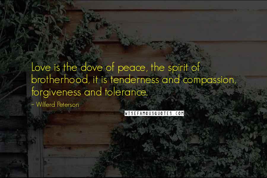 Wilferd Peterson Quotes: Love is the dove of peace, the spirit of brotherhood, it is tenderness and compassion, forgiveness and tolerance.