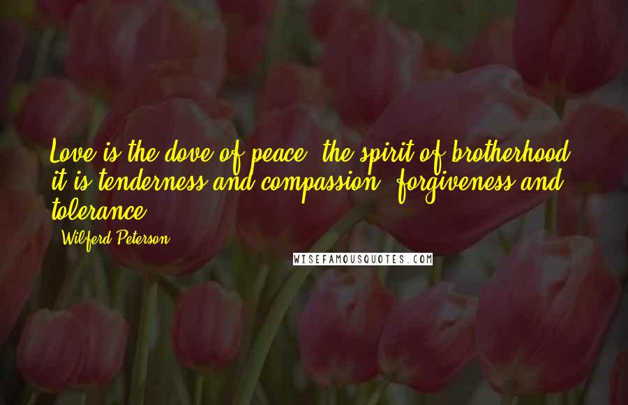 Wilferd Peterson Quotes: Love is the dove of peace, the spirit of brotherhood, it is tenderness and compassion, forgiveness and tolerance.