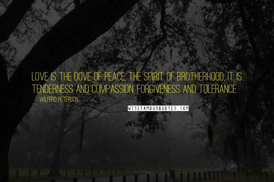 Wilferd Peterson Quotes: Love is the dove of peace, the spirit of brotherhood, it is tenderness and compassion, forgiveness and tolerance.