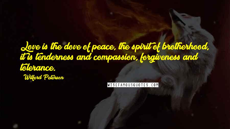 Wilferd Peterson Quotes: Love is the dove of peace, the spirit of brotherhood, it is tenderness and compassion, forgiveness and tolerance.