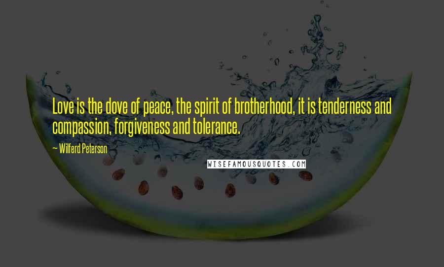 Wilferd Peterson Quotes: Love is the dove of peace, the spirit of brotherhood, it is tenderness and compassion, forgiveness and tolerance.