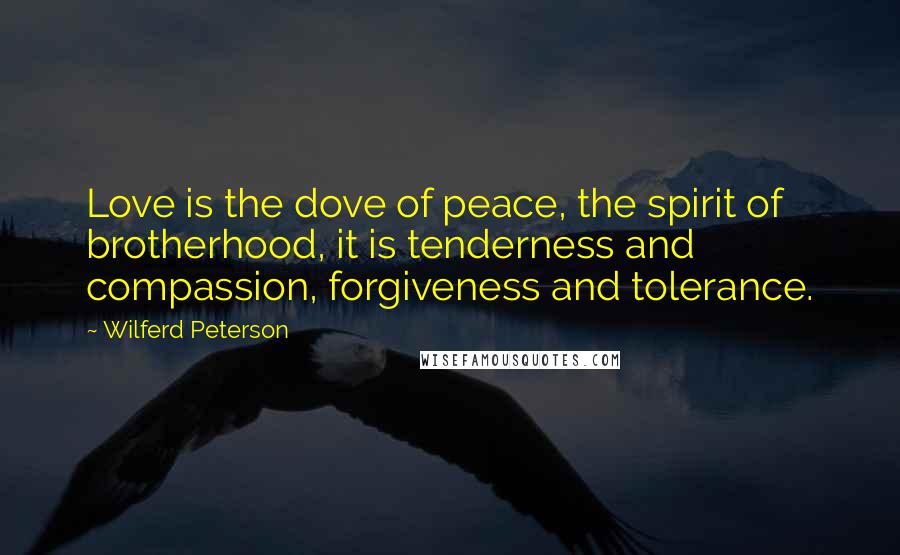 Wilferd Peterson Quotes: Love is the dove of peace, the spirit of brotherhood, it is tenderness and compassion, forgiveness and tolerance.