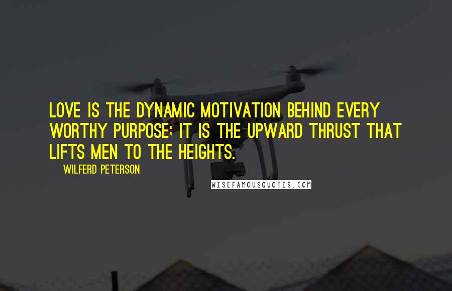 Wilferd Peterson Quotes: Love is the dynamic motivation behind every worthy purpose; it is the upward thrust that lifts men to the heights.