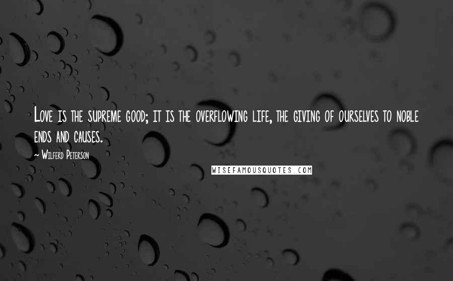 Wilferd Peterson Quotes: Love is the supreme good; it is the overflowing life, the giving of ourselves to noble ends and causes.