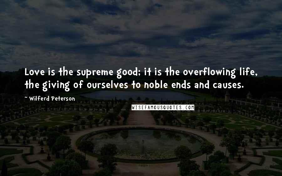 Wilferd Peterson Quotes: Love is the supreme good; it is the overflowing life, the giving of ourselves to noble ends and causes.