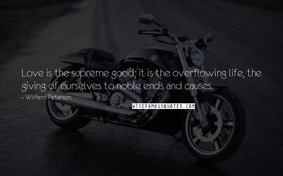 Wilferd Peterson Quotes: Love is the supreme good; it is the overflowing life, the giving of ourselves to noble ends and causes.