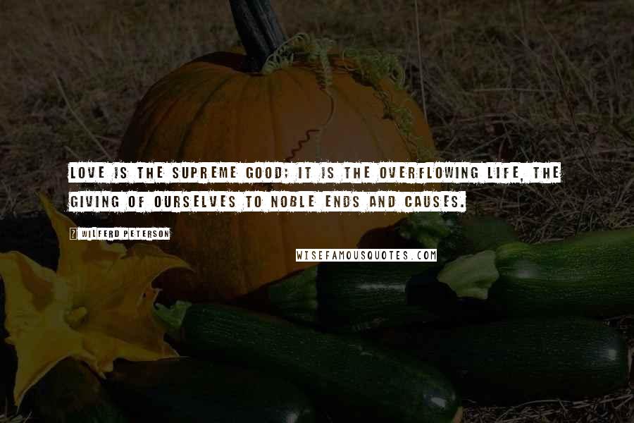 Wilferd Peterson Quotes: Love is the supreme good; it is the overflowing life, the giving of ourselves to noble ends and causes.