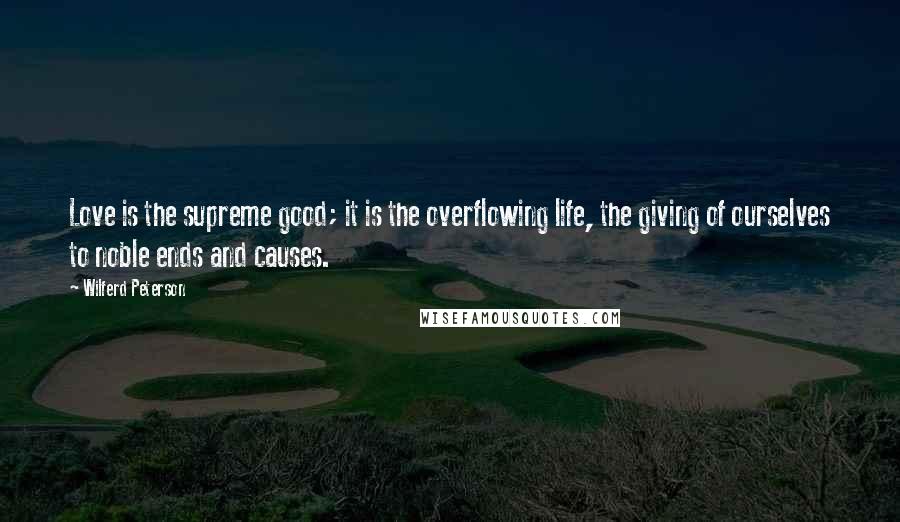 Wilferd Peterson Quotes: Love is the supreme good; it is the overflowing life, the giving of ourselves to noble ends and causes.