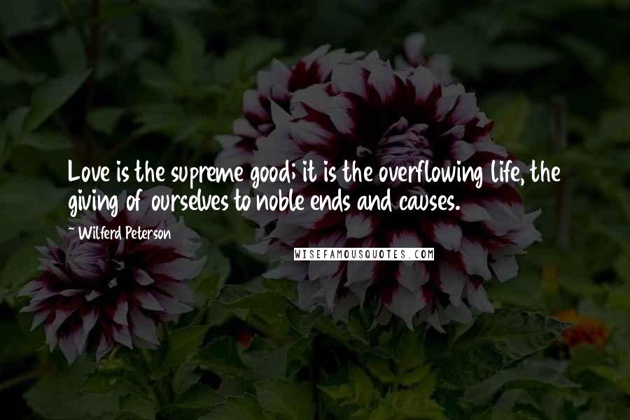 Wilferd Peterson Quotes: Love is the supreme good; it is the overflowing life, the giving of ourselves to noble ends and causes.