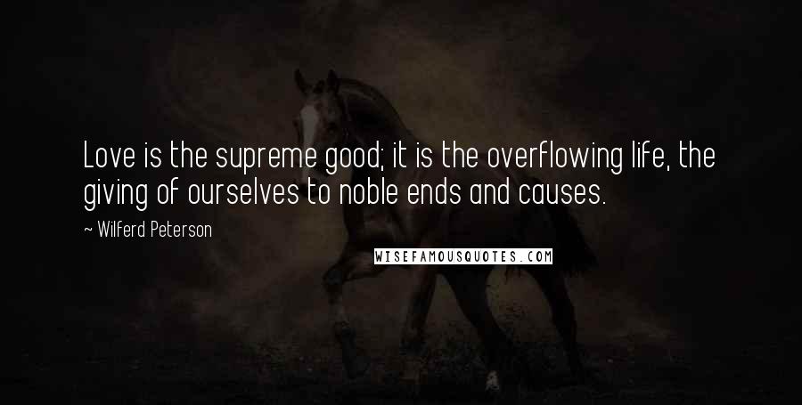 Wilferd Peterson Quotes: Love is the supreme good; it is the overflowing life, the giving of ourselves to noble ends and causes.