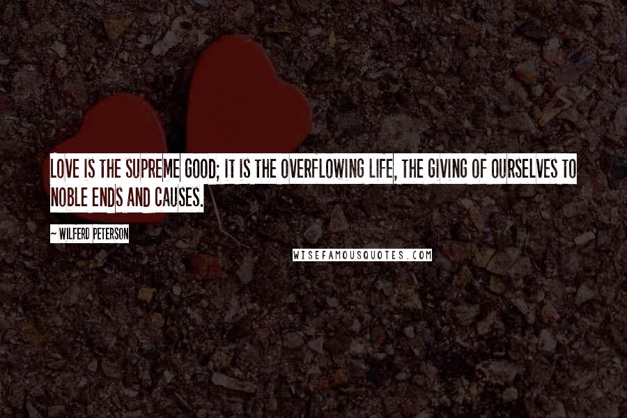 Wilferd Peterson Quotes: Love is the supreme good; it is the overflowing life, the giving of ourselves to noble ends and causes.