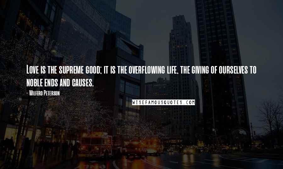 Wilferd Peterson Quotes: Love is the supreme good; it is the overflowing life, the giving of ourselves to noble ends and causes.