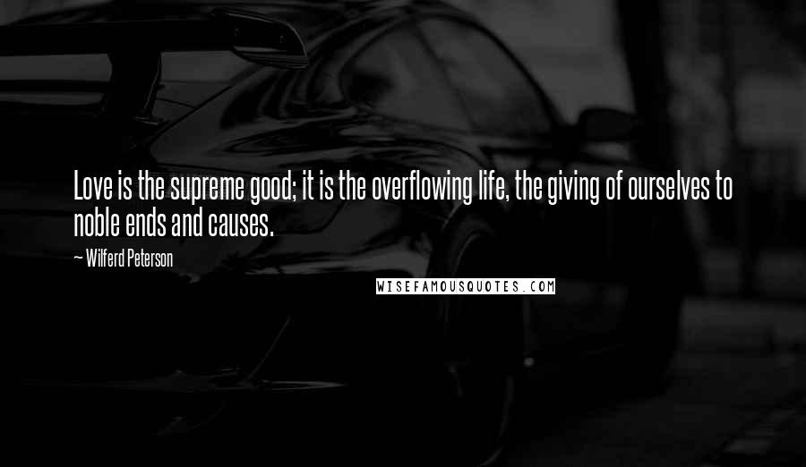 Wilferd Peterson Quotes: Love is the supreme good; it is the overflowing life, the giving of ourselves to noble ends and causes.