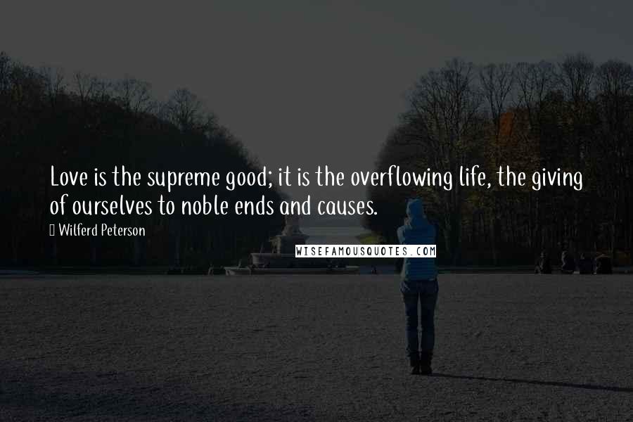 Wilferd Peterson Quotes: Love is the supreme good; it is the overflowing life, the giving of ourselves to noble ends and causes.