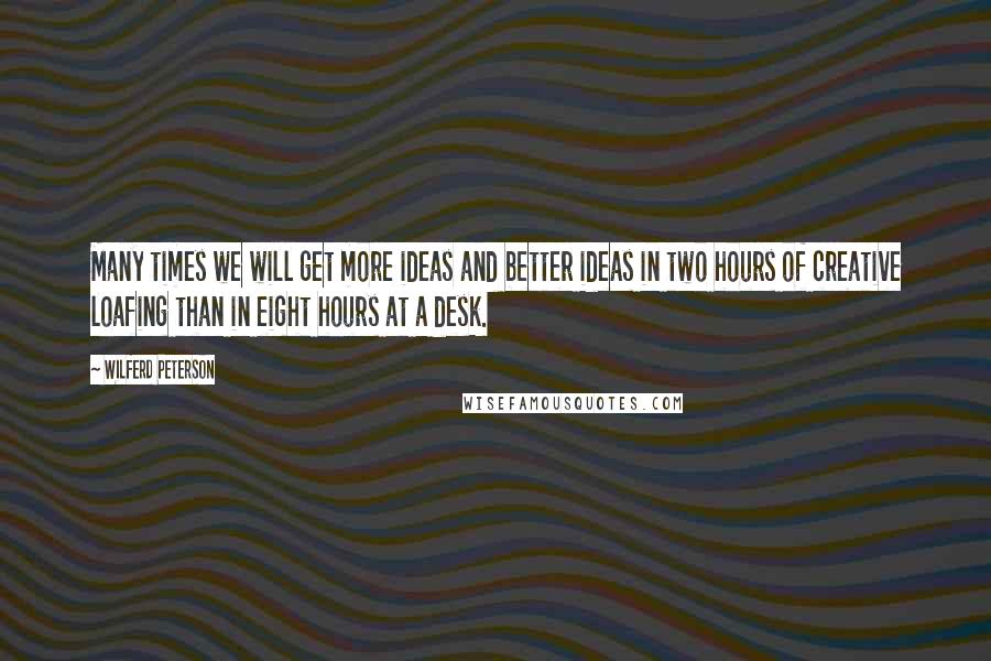 Wilferd Peterson Quotes: Many times we will get more ideas and better ideas in two hours of creative loafing than in eight hours at a desk.