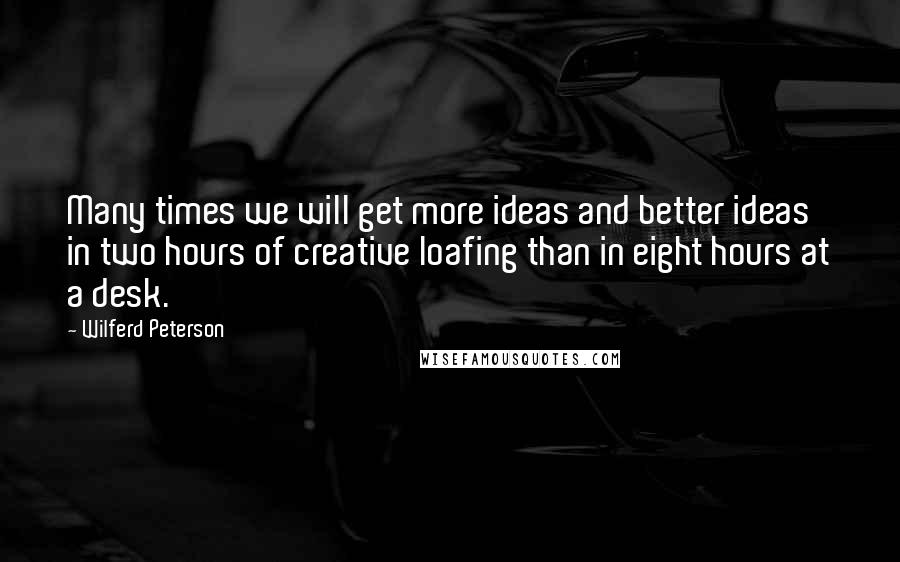 Wilferd Peterson Quotes: Many times we will get more ideas and better ideas in two hours of creative loafing than in eight hours at a desk.