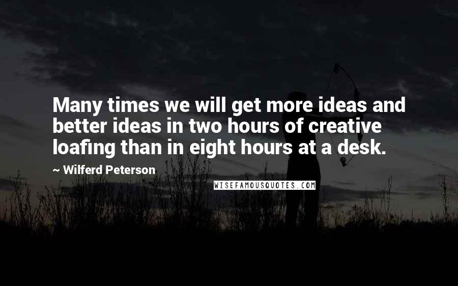 Wilferd Peterson Quotes: Many times we will get more ideas and better ideas in two hours of creative loafing than in eight hours at a desk.