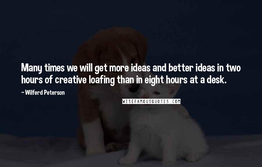 Wilferd Peterson Quotes: Many times we will get more ideas and better ideas in two hours of creative loafing than in eight hours at a desk.