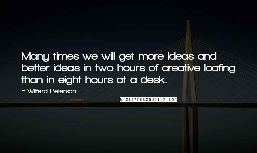 Wilferd Peterson Quotes: Many times we will get more ideas and better ideas in two hours of creative loafing than in eight hours at a desk.