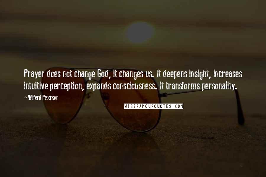 Wilferd Peterson Quotes: Prayer does not change God, it changes us. It deepens insight, increases intuitive perception, expands consciousness. It transforms personality.