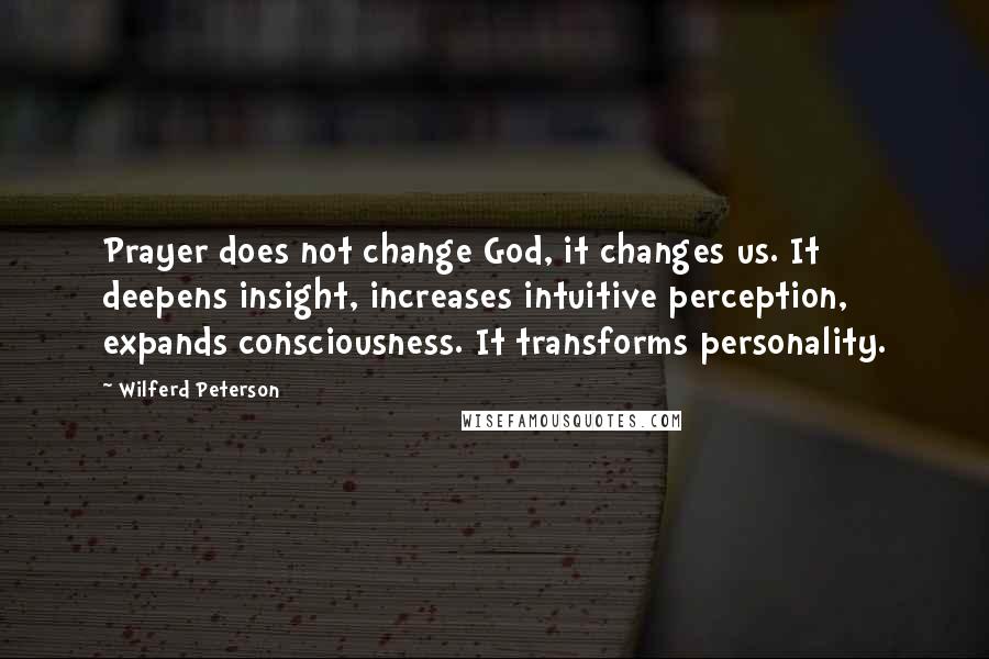 Wilferd Peterson Quotes: Prayer does not change God, it changes us. It deepens insight, increases intuitive perception, expands consciousness. It transforms personality.