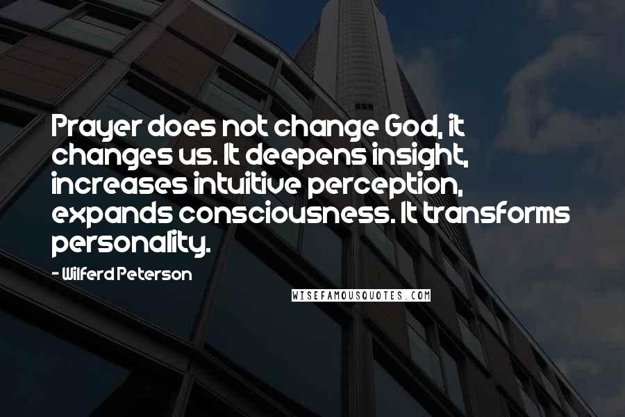Wilferd Peterson Quotes: Prayer does not change God, it changes us. It deepens insight, increases intuitive perception, expands consciousness. It transforms personality.