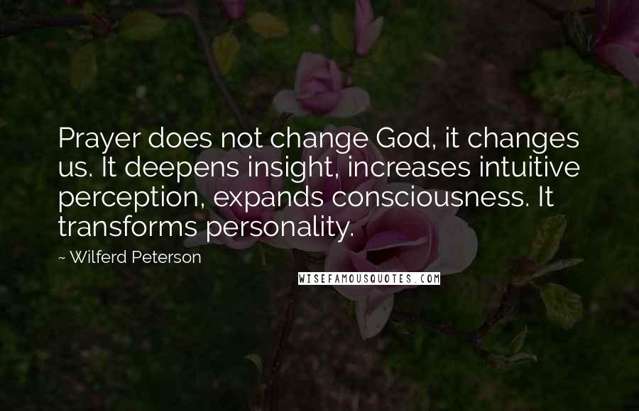 Wilferd Peterson Quotes: Prayer does not change God, it changes us. It deepens insight, increases intuitive perception, expands consciousness. It transforms personality.