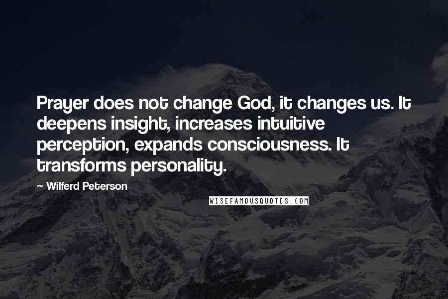 Wilferd Peterson Quotes: Prayer does not change God, it changes us. It deepens insight, increases intuitive perception, expands consciousness. It transforms personality.