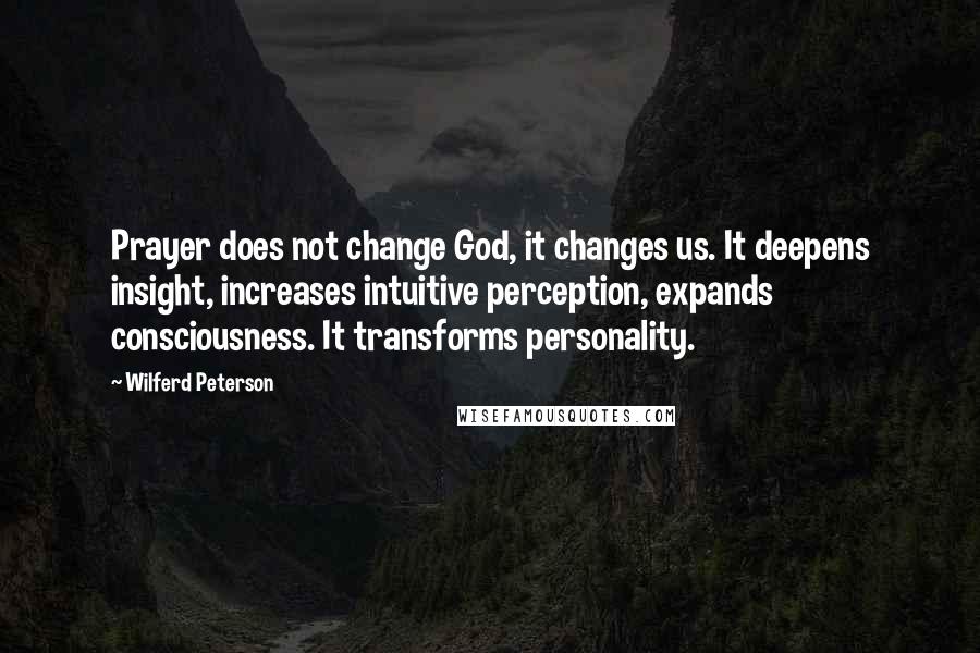 Wilferd Peterson Quotes: Prayer does not change God, it changes us. It deepens insight, increases intuitive perception, expands consciousness. It transforms personality.