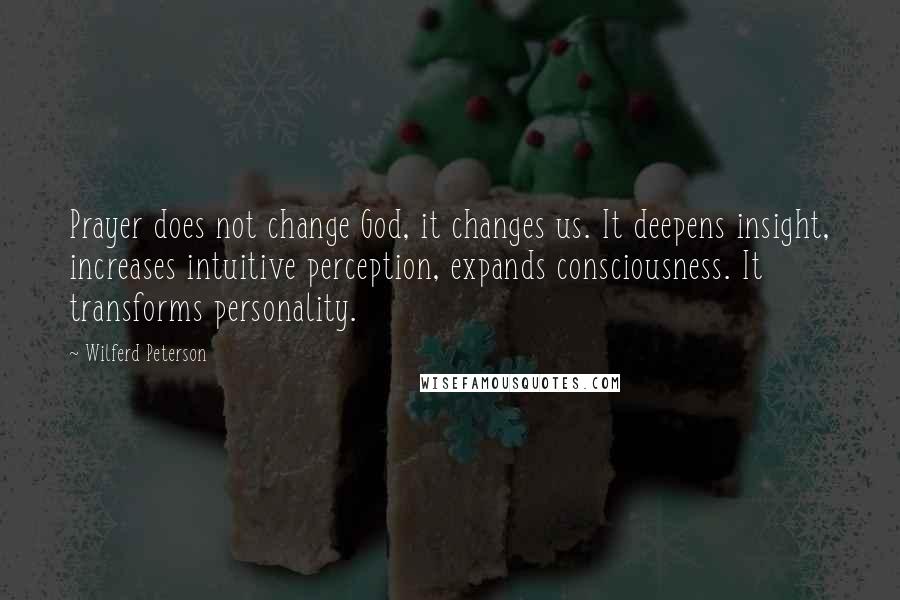 Wilferd Peterson Quotes: Prayer does not change God, it changes us. It deepens insight, increases intuitive perception, expands consciousness. It transforms personality.