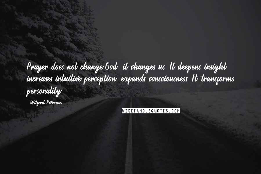 Wilferd Peterson Quotes: Prayer does not change God, it changes us. It deepens insight, increases intuitive perception, expands consciousness. It transforms personality.