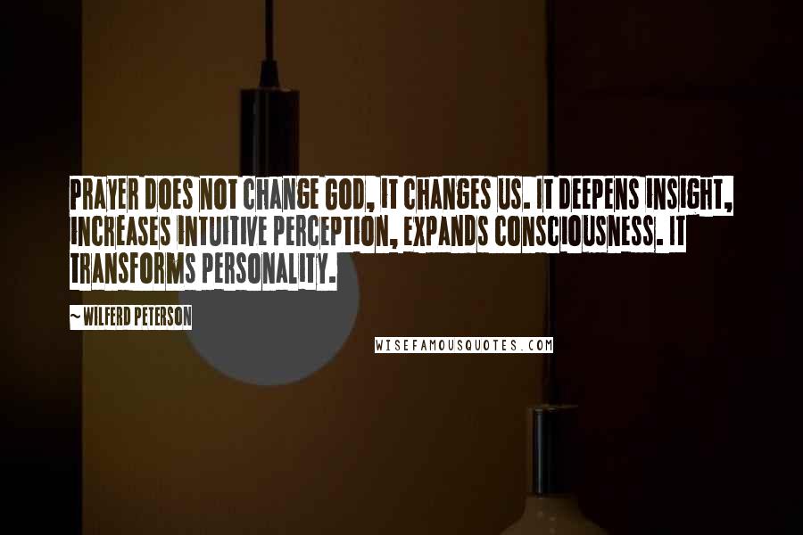 Wilferd Peterson Quotes: Prayer does not change God, it changes us. It deepens insight, increases intuitive perception, expands consciousness. It transforms personality.