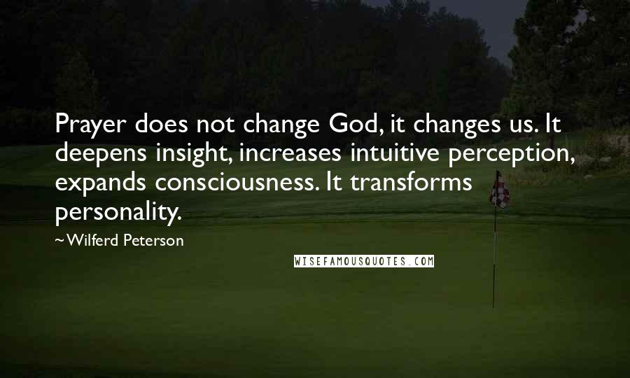 Wilferd Peterson Quotes: Prayer does not change God, it changes us. It deepens insight, increases intuitive perception, expands consciousness. It transforms personality.