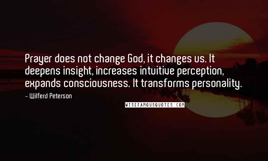Wilferd Peterson Quotes: Prayer does not change God, it changes us. It deepens insight, increases intuitive perception, expands consciousness. It transforms personality.