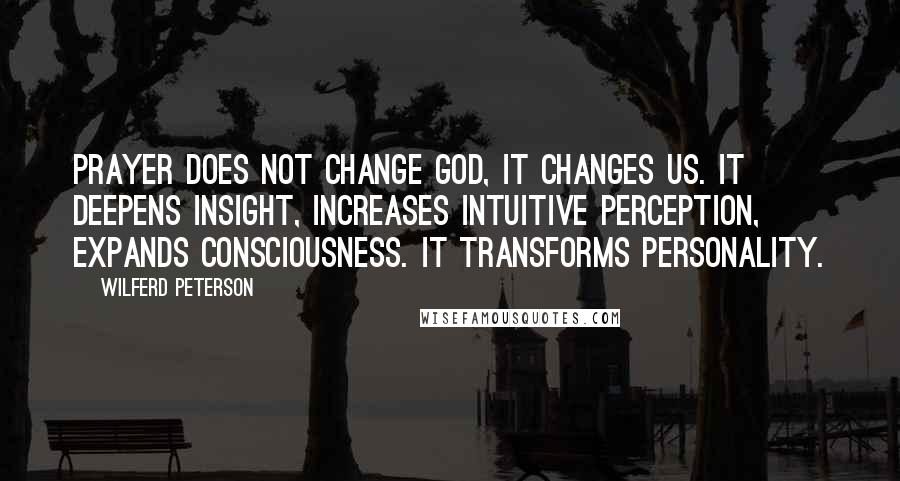 Wilferd Peterson Quotes: Prayer does not change God, it changes us. It deepens insight, increases intuitive perception, expands consciousness. It transforms personality.