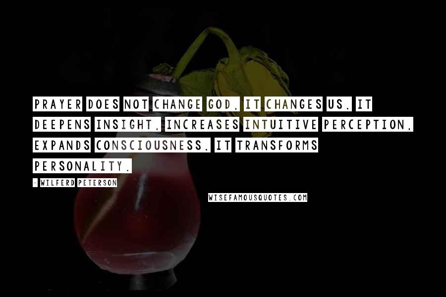 Wilferd Peterson Quotes: Prayer does not change God, it changes us. It deepens insight, increases intuitive perception, expands consciousness. It transforms personality.