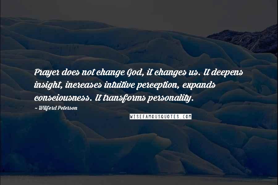 Wilferd Peterson Quotes: Prayer does not change God, it changes us. It deepens insight, increases intuitive perception, expands consciousness. It transforms personality.