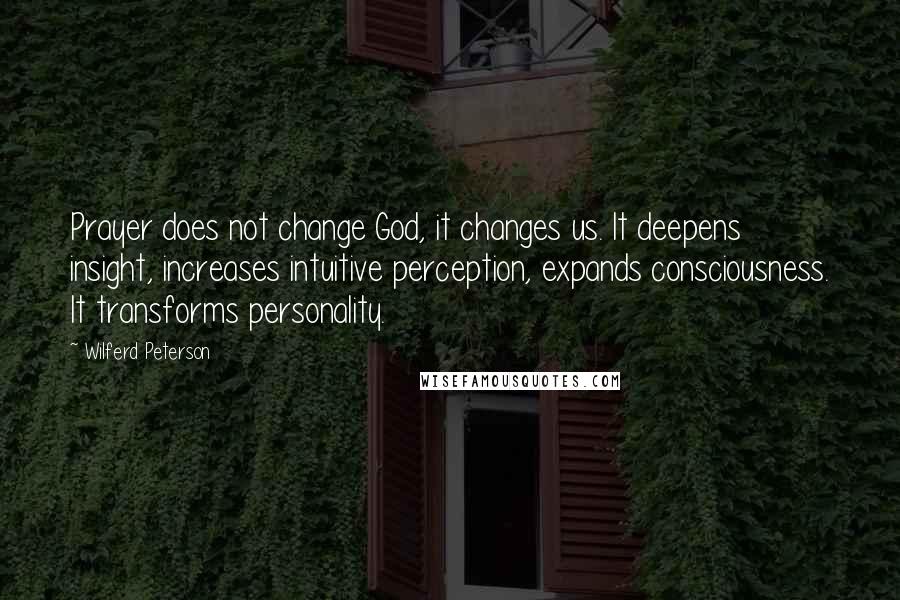 Wilferd Peterson Quotes: Prayer does not change God, it changes us. It deepens insight, increases intuitive perception, expands consciousness. It transforms personality.