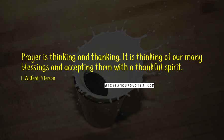 Wilferd Peterson Quotes: Prayer is thinking and thanking. It is thinking of our many blessings and accepting them with a thankful spirit.