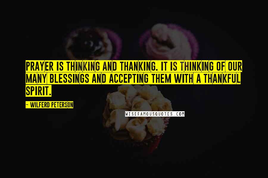 Wilferd Peterson Quotes: Prayer is thinking and thanking. It is thinking of our many blessings and accepting them with a thankful spirit.