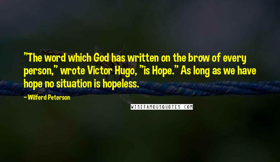 Wilferd Peterson Quotes: "The word which God has written on the brow of every person," wrote Victor Hugo, "is Hope." As long as we have hope no situation is hopeless.