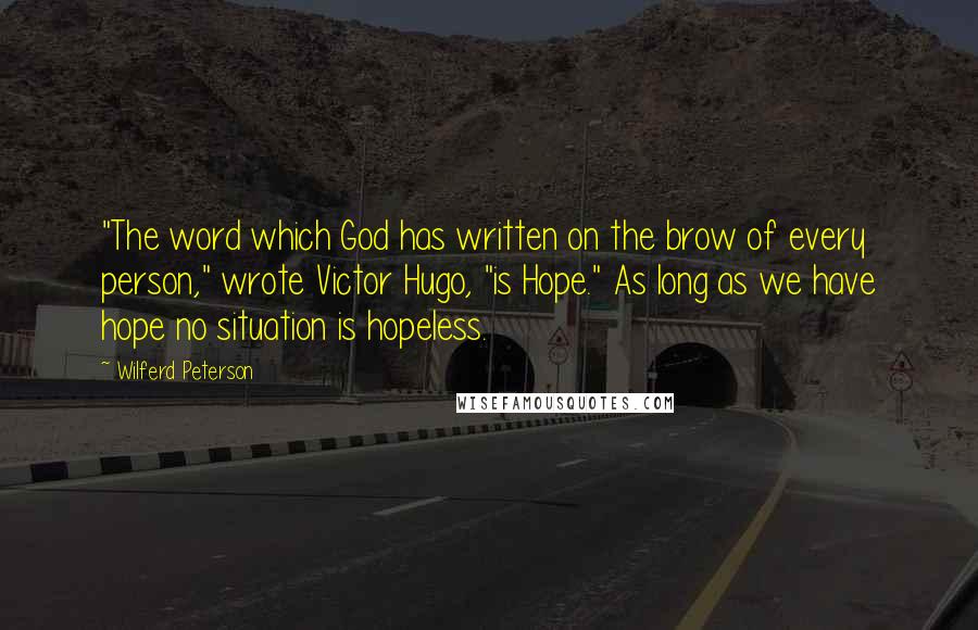 Wilferd Peterson Quotes: "The word which God has written on the brow of every person," wrote Victor Hugo, "is Hope." As long as we have hope no situation is hopeless.