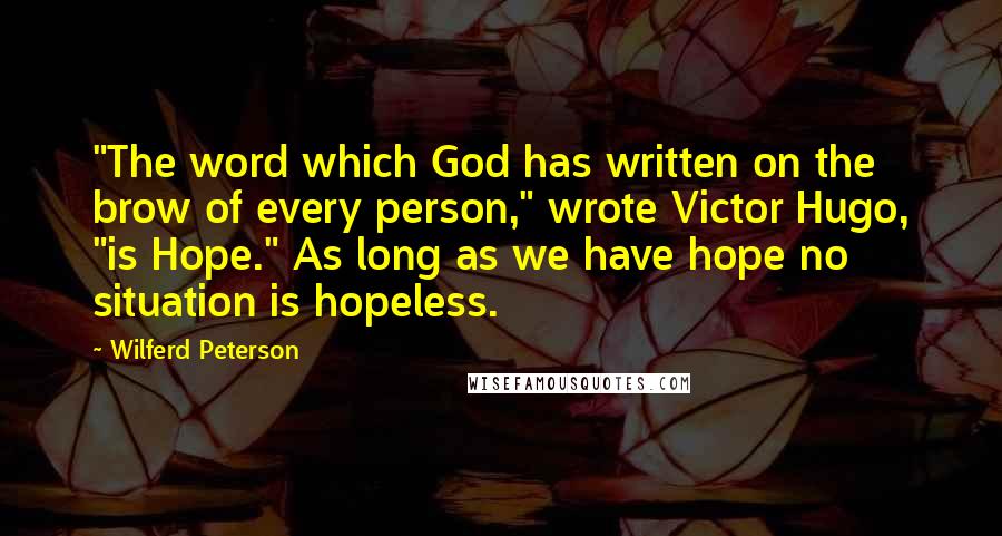 Wilferd Peterson Quotes: "The word which God has written on the brow of every person," wrote Victor Hugo, "is Hope." As long as we have hope no situation is hopeless.